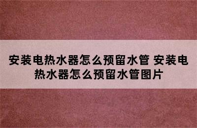 安装电热水器怎么预留水管 安装电热水器怎么预留水管图片